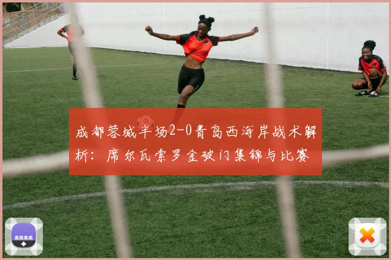 成都蓉城半场2-0青岛西海岸战术解析：席尔瓦索罗金破门集锦与比赛复盘