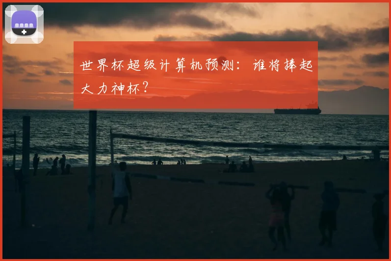 世界杯超级计算机预测：谁将捧起大力神杯？