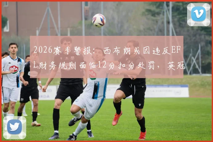 2026赛季警报：西布朗或因违反EFL财务规则面临12分扣分处罚，英冠保级形势或将巨变