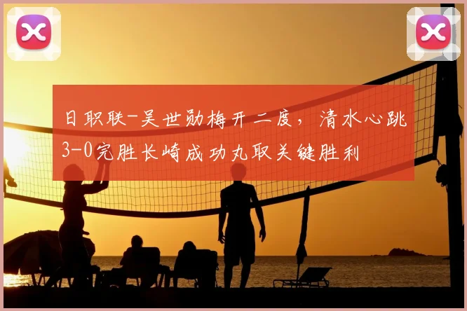 日职联-吴世勋梅开二度，清水心跳3-0完胜长崎成功丸取关键胜利