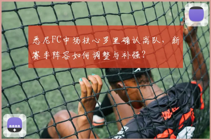 悉尼FC中场核心罗里确认离队，新赛季阵容如何调整与补强？