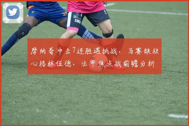 摩纳哥冲击7连胜遇挑战，马赛缺核心格林伍德，法甲焦点战前瞻分析