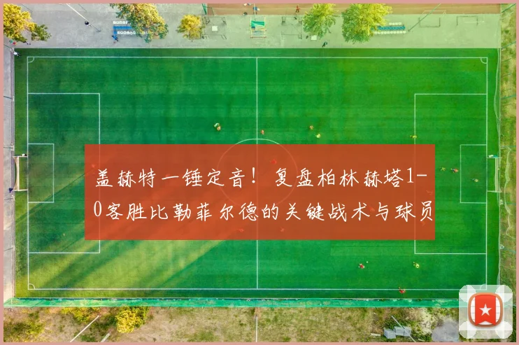 盖赫特一锤定音！复盘柏林赫塔1-0客胜比勒菲尔德的关键战术与球员表现