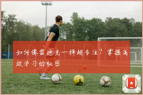 如何像雷迪克一样超专注?掌握高效学习的秘密