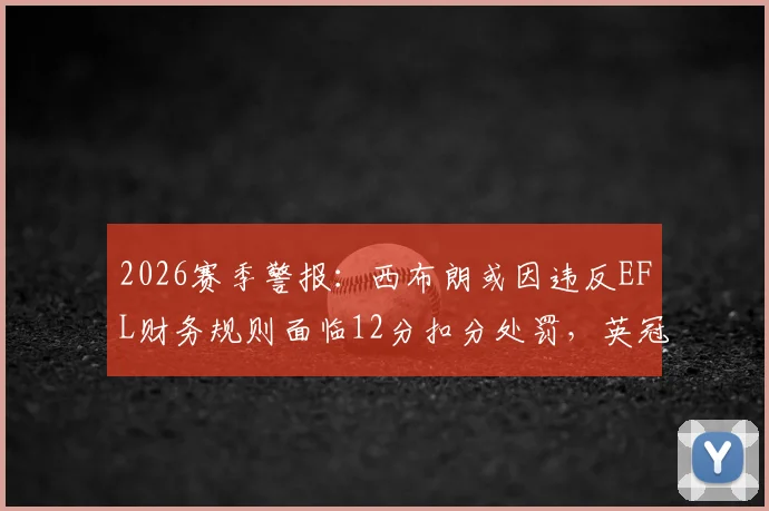 2026赛季警报:西布朗或因违反EFL财务规则面临12分扣分处罚,英冠保级形势或将巨变