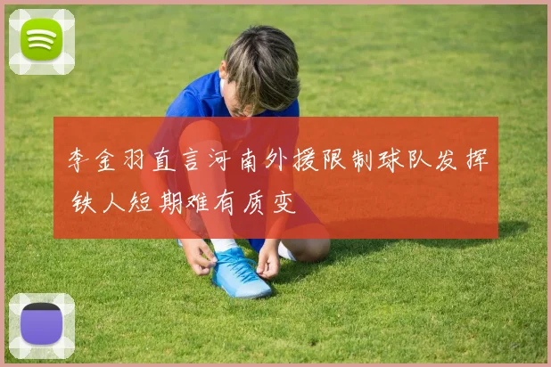 李金羽直言河南外援限制球队发挥 铁人短期难有质变