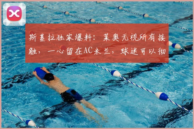 斯基拉独家爆料:莱奥无视所有接触,一心留在AC米兰,球迷可以彻底放心了
