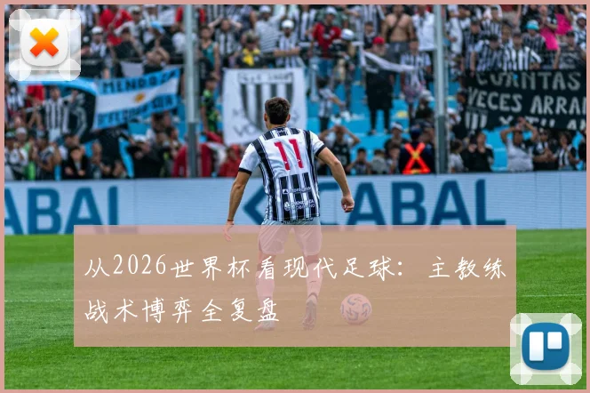 从2026世界杯看现代足球:主教练战术博弈全复盘