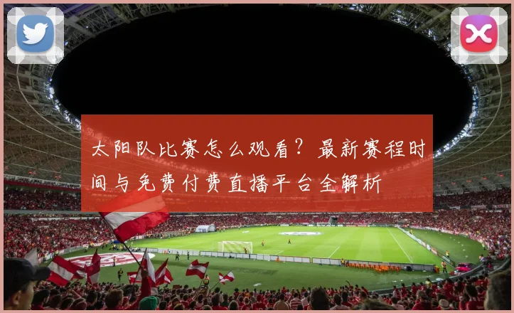 太阳队比赛怎么观看？最新赛程时间与免费付费直播平台全解析