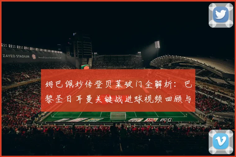 姆巴佩妙传登贝莱破门全解析：巴黎圣日耳曼关键战进球视频回顾与战术拆解