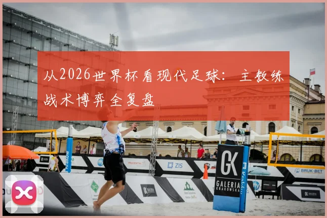 从2026世界杯看现代足球：主教练战术博弈全复盘