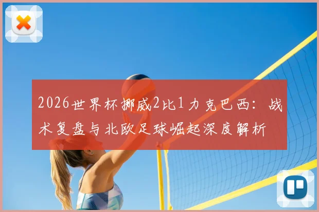 2026世界杯挪威2比1力克巴西：战术复盘与北欧足球崛起深度解析